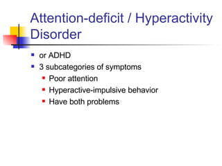 Attention-deficit / Hyperactivity Disorder or ADHD  3 subcategories of symptoms Poor attention Hyperactive-impulsive behavior Have both problems 