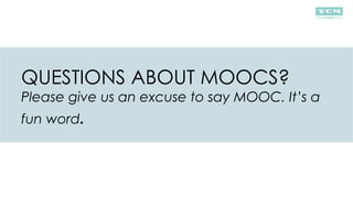 QUESTIONS ABOUT MOOCS?
Please give us an excuse to say MOOC. It’s a
fun word.
 