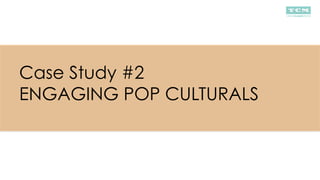 Case Study #2
ENGAGING POP CULTURALS
 