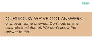 QUESTIONS? WE’VE GOT ANSWERS…
or at least some answers. Don’t ask us why
cats rule the Internet. We don’t know the
answer to that.
 