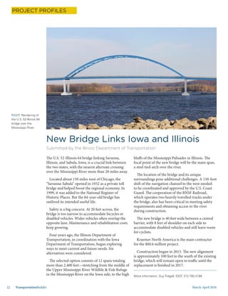 March-April 201622 TransportationBuilder
The U.S. 52-Illinois 64 bridge linking Savanna,
Illinois, and Sabula, Iowa, is a crucial link between
the two states, with the nearest alternate crossing
over the Mississippi River more than 20 miles away.
Located about 150 miles west of Chicago, the
“Savanna-Sabula” opened in 1932 as a private toll
bridge and helped boost the regional economy. In
1999, it was added to the National Register of
Historic Places. But the 84-year-old bridge has
outlived its intended useful life.
Safety is a big concern. At 20 feet across, the
bridge is too narrow to accommodate bicycles or
disabled vehicles. Wider vehicles often overlap the
opposite lane. Maintenance and rehabilitation costs
keep growing.
Four years ago, the Illinois Department of
Transportation, in coordination with the Iowa
Department of Transportation, began exploring
ways to meet current and future needs. Six
alternatives were considered.
The selected option consists of 12 spans totaling
more than 2,400 feet—stretching from the middle of
the Upper Mississippi River Wildlife & Fish Refuge
in the Mississippi River on the Iowa side, to the high
New Bridge Links Iowa and Illinois
Submitted by the Illinois Department of Transportation
bluffs of the Mississippi Palisades in Illinois. The
focal point of the new bridge will be the main span,
a steel tied-arch over the river.
The location of the bridge and its unique
surroundings pose additional challenges. A 150-foot
shift of the navigation channel to the west needed
to be coordinated and approved by the U.S. Coast
Guard. The cooperation of the BNSF Railroad,
which operates two heavily travelled tracks under
the bridge, also has been critical in meeting safety
requirements and obtaining access to the river
during construction.
The new bridge is 40 feet wide between a central
barrier, with 8 feet of shoulder on each side to
accommodate disabled vehicles and still leave room
for cyclists.
Kraemer North America is the main contractor
for the $80.6 million project.
Construction began in 2015. The new alignment
is approximately 100 feet to the south of the existing
bridge, which will remain open to traffic until the
replacement is finished in 2017.
RIGHT: Rendering of
the U.S. 52-Illinois 64
bridge over the
Mississippi River.
PROJECT PROFILES
More information: Guy Tridgell, IDOT, 312.793.4199.
 
