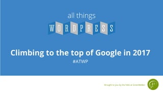 Climbing to the top of Google in 2017
#ATWP
Brought to you by the folks at GreenMellen
 