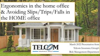 Ergonomics in the home office
& Avoiding Slips/Trips/Falls in
the HOME office
March 2022 Presentation from
Telcom Insurance Group’s
Risk Management Department
 