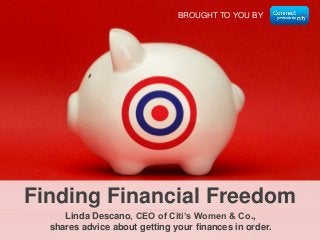BROUGHT TO YOU BY
Linda Descano, CEO of Citi’s Women & Co.,
shares advice about getting your finances in order.
Finding Financial Freedom
 