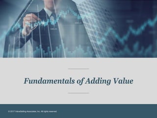 © 2017 ValueSelling Associates, Inc. All rights reserved.
Fundamentals of Adding Value
© 2017 ValueSelling Associates, Inc...