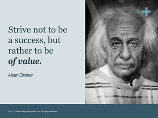Strive not to be
a success, but
rather to be
of value.
Albert Einstein
© 2017 ValueSelling Associates, Inc. All rights res...