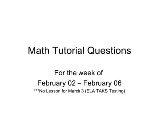 Math Tutorial Questions For the week of  February 02 – February 06 ***No Lesson for March 3 (ELA TAKS Testing) 