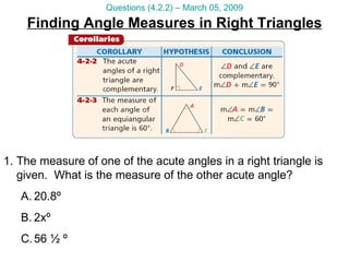 Finding Angle Measures in Right Triangles Questions (4.2.2) – March 05, 2009 The measure of one of the acute angles in a right triangle is given.  What is the measure of the other acute angle? 20.8º 2xº 56 ½ º 