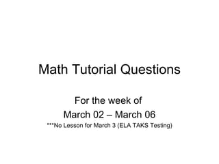 Math Tutorial Questions For the week of  March 02 – March 06 ***No Lesson for March 3 (ELA TAKS Testing) 