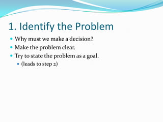 1. Identify the ProblemWhy must we make a decision?Make the problem clear.Try to state the problem as a goal.(leads to step 2)