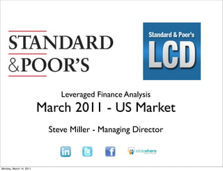 Leveraged Finance Analysis
                         March 2011 - US Market
                          Steve Miller - Managing Director



Monday, March 14, 2011
 