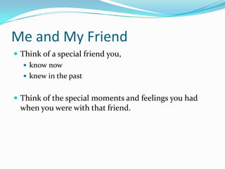Me and My Friend Think of a special friend you, know now knew in the past Think of the special moments and feelings you had when you were with that friend. 