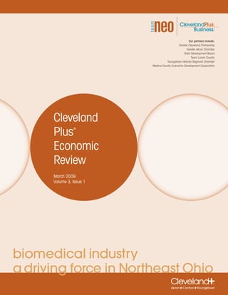 Our partners include:
                                             Greater Cleveland Partnership
                                                   Greater Akron Chamber
                                                 Stark Development Board
                                                       Team Lorain County
                                    Youngstown-Warren Regional Chamber
                          Medina County Economic Development Corporation




      Cleveland
      Plus      ®




      Economic
      Review
      March 2009
      Volume 3, Issue 1




biomedical industry
a driving force in Northeast Ohio
 