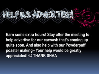 Earn some extra hours! Stay after the meeting to
help advertise for our carwash that’s coming up
quite soon. And also help with our Powderpuff
poaster making~ Your help would be greatly
appreciated!  THANK SHAA
 