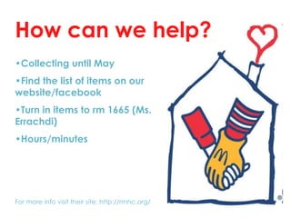 How can we help?
•Collecting until May
•Find the list of items on our
website/facebook
•Turn in items to rm 1665 (Ms.
Errachdi)
•Hours/minutes




For more info visit their site: http://rmhc.org/
 