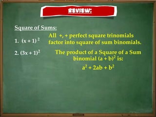 Review:

Square of Sums:
             All +, + perfect square trinomials
1. (x + 1) 2 factor into square of sum binomials.
2. (3x + 1)2   The product of a Square of a Sum
                     binomial (a + b)2 is:
                          a2 + 2ab + b2
 
