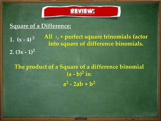 Review:

Square of a Difference:
             2   All -, + perfect square trinomials factor
1. (x - 4)
                  into square of difference binomials.
2. (3x - 1)2

  The product of a Square of a difference binomial
                     (a - b)2 is:
                        a2 - 2ab + b2
 