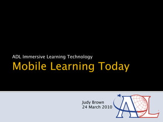 ADL Immersive Learning Technology

Mobile Learning Today


                            Judy Brown
                            24 March 2010
 