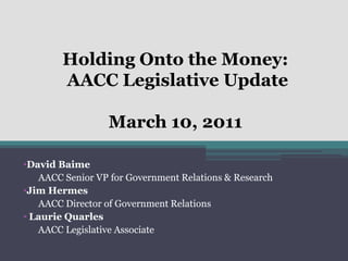 Holding Onto the Money:
        AACC Legislative Update

                  March 10, 2011

•David Baime
   AACC Senior VP for Government Relations & Research
•Jim Hermes
   AACC Director of Government Relations
• Laurie Quarles
   AACC Legislative Associate
 