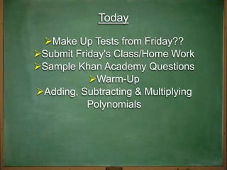 Today
Make Up Tests from Friday??
Submit Friday's Class/Home Work
Sample Khan Academy Questions
Warm-Up
Adding, Subtracting & Multiplying
Polynomials

 