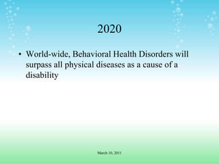 2020World-wide, Behavioral Health Disorders will surpass all physical diseases as a cause of a disabilityMarch 10, 2011