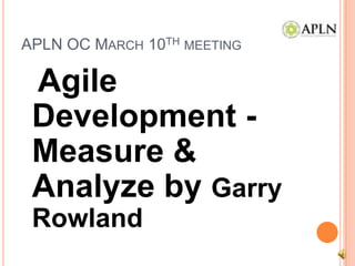 APLN OC March 10thmeeting Agile Development - Measure & Analyze by Garry Rowland  