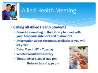 Calling all Allied Health Students
Come to a meeting in the Library to meet with
your Academic Advisors and Instructors
Information about resources available to you will
be given
Date: March 18th – Tuesday
Where: Woodlawn Library
Times: After class at 1:00 pm
Before class at 5:30 pm
Allied Health Meeting
 