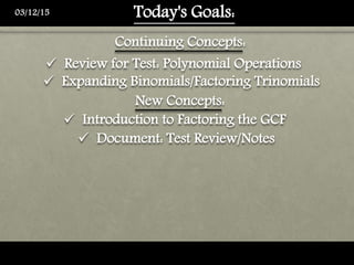 Today's Goals:
 Introduction to Factoring the GCF
03/12/15
 Review for Test: Polynomial Operations
 Document: Test Review/Notes
Continuing Concepts:
New Concepts:
 Expanding Binomials/Factoring Trinomials
 