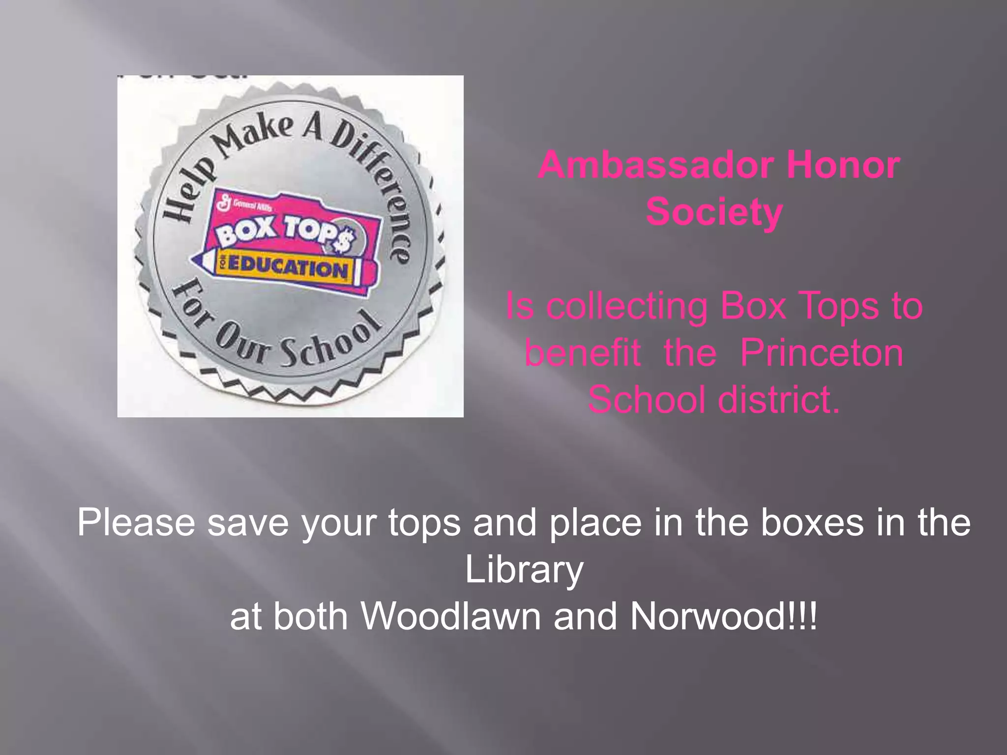 Ambassador Honor
Society
Is collecting Box Tops to
benefit the Princeton
School district.
Please save your tops and place in the boxes in the
Library
at both Woodlawn and Norwood!!!
 