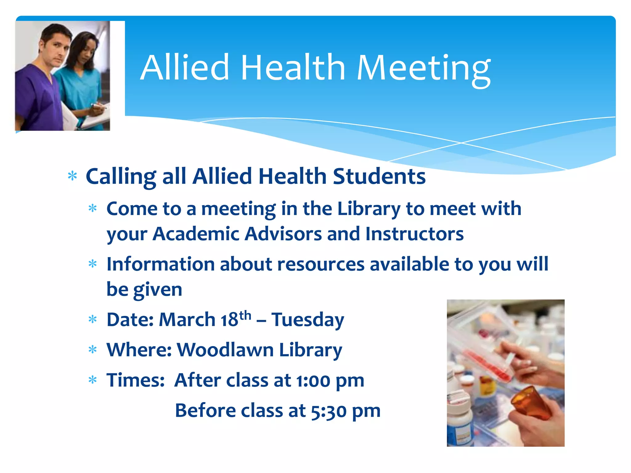 Calling all Allied Health Students
Come to a meeting in the Library to meet with
your Academic Advisors and Instructors
Information about resources available to you will
be given
Date: March 18th – Tuesday
Where: Woodlawn Library
Times: After class at 1:00 pm
Before class at 5:30 pm
Allied Health Meeting
 