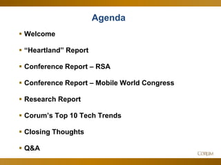 3
Agenda
 Welcome
 “Heartland” Report
 Conference Report – RSA
 Conference Report – Mobile World Congress
 Research Report
 Corum’s Top 10 Tech Trends
 Closing Thoughts
 Q&A
 