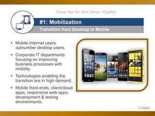 40
Corum Top Ten Tech Trends - Creation
Transition from Desktop to Mobile
#1: Mobilization
 Mobile Internet users
outnumber desktop users.
 Corporate IT departments
focusing on improving
business processes with
mobility.
 Technologies enabling the
transition are in high demand.
 Mobile front-ends, client/cloud
apps, responsive web apps,
development & testing
environments.
 