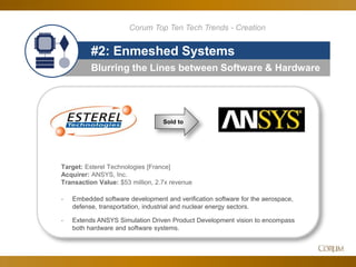 44
Blurring the Lines between Software & Hardware
#2: Enmeshed Systems
Sold to
Target: Esterel Technologies [France]
Acquirer: ANSYS, Inc.
Transaction Value: $53 million, 2.7x revenue
- Embedded software development and verification software for the aerospace,
defense, transportation, industrial and nuclear energy sectors.
- Extends ANSYS Simulation Driven Product Development vision to encompass
both hardware and software systems.
Corum Top Ten Tech Trends - Creation
 