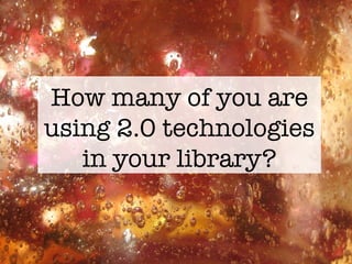 How many of you are using 2.0 technologies in your library? 