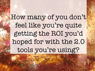 How many of you don’t feel like you’re quite getting the ROI you’d hoped for with the 2.0 tools you’re using? 