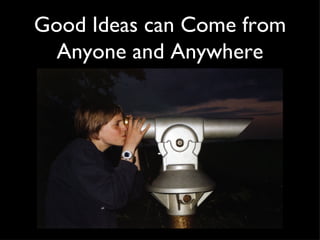Good Ideas can Come from Anyone and Anywhere 