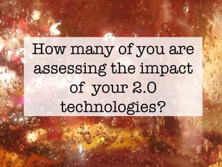 How many of you are assessing the impact of  your 2.0 technologies? 