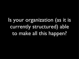 Is your organization (as it is currently structured) able to make all this happen? 