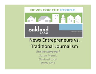 News	
  Entrepreneurs	
  vs.	
  
 Tradi2onal	
  Journalism	
  
    Are	
  we	
  there	
  yet?	
  
      Susan	
  Mernit	
  
      Oakland	
  Local	
  
       SXSW	
  2012	
  
 
