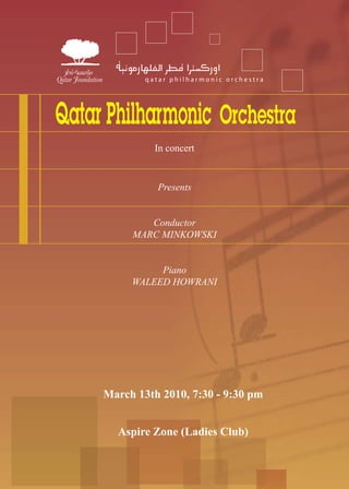 In concert


          Presents


        Conductor
     MARC MINKOWSKI


          Piano
     WALEED HOWRANI




March 13th 2010, 7:30 - 9:30 pm


  Aspire Zone (Ladies Club)
 