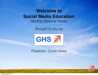 Welcome to
                        Social Media Education
                           Monthly Webinar Series

                             Brought to you by




                           Presenter: Curtis Howe




Tuesday, March 12, 13
 