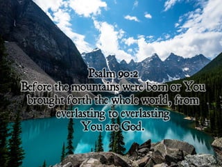 Psalm 90:2
Before the mountains were born or You
brought forth the whole world, from
everlasting to everlasting
You are God.
 