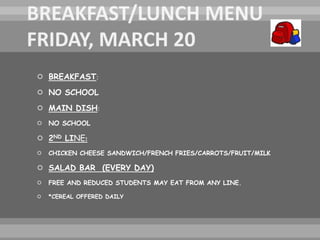  BREAKFAST:
 NO SCHOOL
 MAIN DISH:
 NO SCHOOL
 2ND LINE:
 CHICKEN CHEESE SANDWICH/FRENCH FRIES/CARROTS/FRUIT/MILK
 SALAD BAR (EVERY DAY)
 FREE AND REDUCED STUDENTS MAY EAT FROM ANY LINE.
 *CEREAL OFFERED DAILY
 