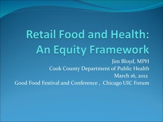 Jim Bloyd, MPH
             Cook County Department of Public Health
                                        March 16, 2012
Good Food Festival and Conference , Chicago UIC Forum
 