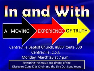 A MOVING                                   OF TRUTH


 Centreville Baptist Church, #800 Route 330
              Centreville, C.S.I.
        Monday, March 25 at 7 p.m.
          Featuring the music and drama of the
  Discovery Zone Kids Choir and the Live Out Loud teens
 