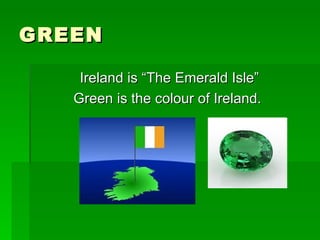 GREEN <ul><li>Ireland is “The Emerald Isle” </li></ul><ul><li>Green is the colour of Ireland.  </li></ul>