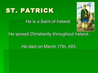 ST. PATRICK <ul><li>He is a Saint of Ireland.  </li></ul><ul><li>He spread Christianity throughout Ireland. </li></ul><ul>...