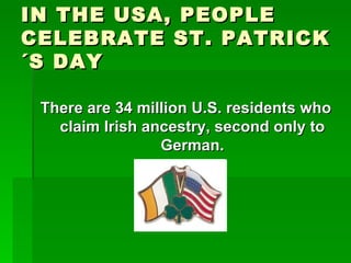 IN THE USA, PEOPLE CELEBRATE ST. PATRICK´S DAY <ul><li>There are 34 million U.S. residents who claim Irish ancestry, secon...