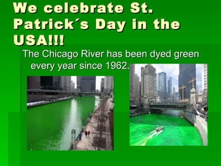 We celebrate St. Patrick´s Day in the USA!!! <ul><li>The Chicago River has been dyed green every year since 1962.  </li></ul>