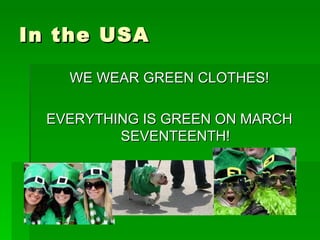 In the USA  <ul><li>WE WEAR GREEN CLOTHES! </li></ul><ul><li>EVERYTHING IS GREEN ON MARCH SEVENTEENTH! </li></ul>